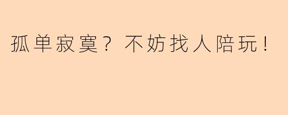 孤单寂寞？不妨找人陪玩！