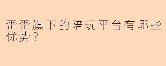 歪歪旗下的陪玩平台有哪些优势？