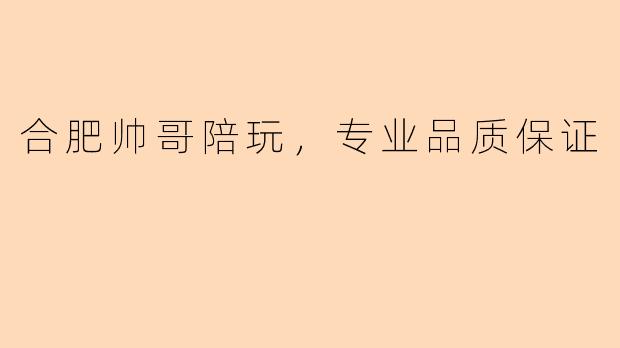 合肥帅哥陪玩，专业品质保证