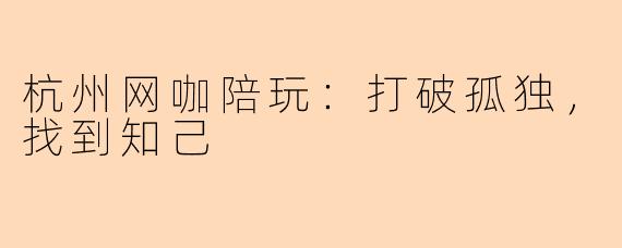 杭州网咖陪玩：打破孤独，找到知己