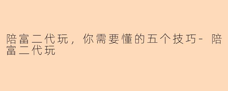 陪富二代玩，你需要懂的五个技巧-陪富二代玩