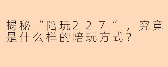 揭秘“陪玩227”，究竟是什么样的陪玩方式？
