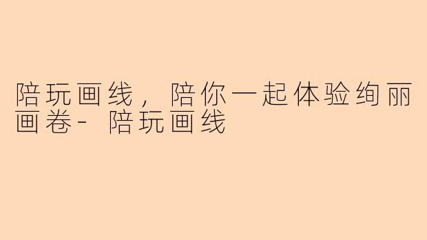 陪玩画线，陪你一起体验绚丽画卷-陪玩画线