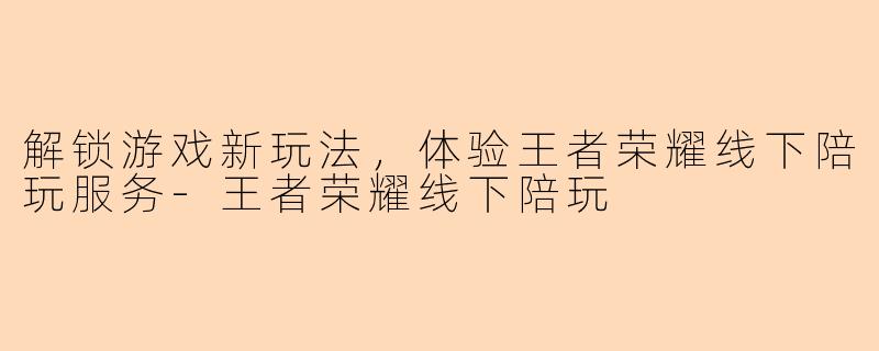 解锁游戏新玩法，体验王者荣耀线下陪玩服务