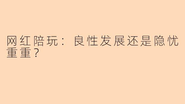 网红陪玩：良性发展还是隐忧重重？