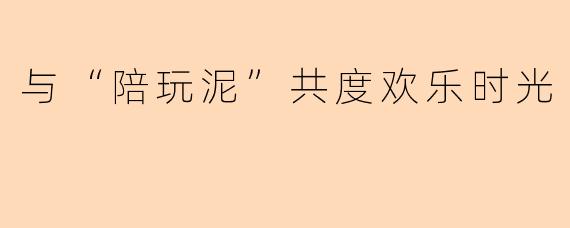 与“陪玩泥”共度欢乐时光