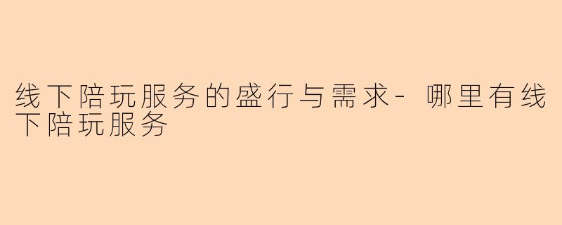 线下陪玩服务的盛行与需求-哪里有线下陪玩服务