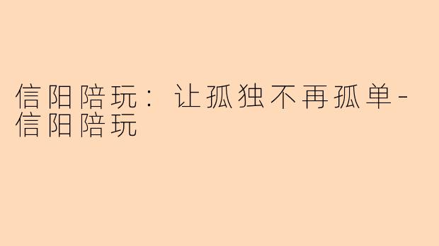 信阳陪玩：让孤独不再孤单-信阳陪玩
