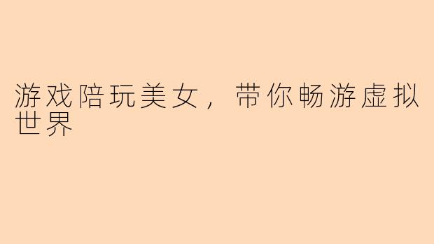 游戏陪玩美女，带你畅游虚拟世界