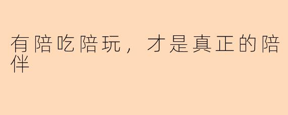 有陪吃陪玩，才是真正的陪伴
