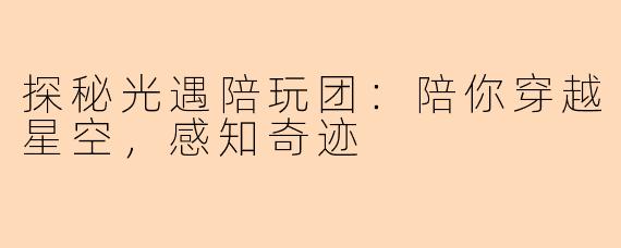 探秘光遇陪玩团：陪你穿越星空，感知奇迹
