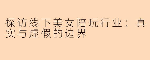探访线下美女陪玩行业：真实与虚假的边界