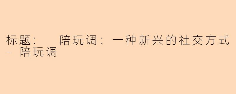 标题: 陪玩调：一种新兴的社交方式-陪玩调