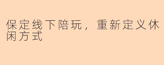保定线下陪玩，重新定义休闲方式