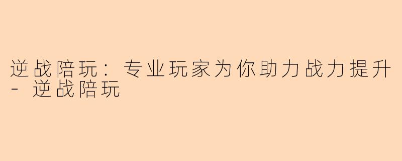 逆战陪玩：专业玩家为你助力战力提升-逆战陪玩