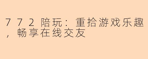 772陪玩：重拾游戏乐趣，畅享在线交友