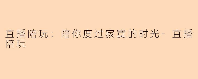 直播陪玩：陪你度过寂寞的时光-直播陪玩
