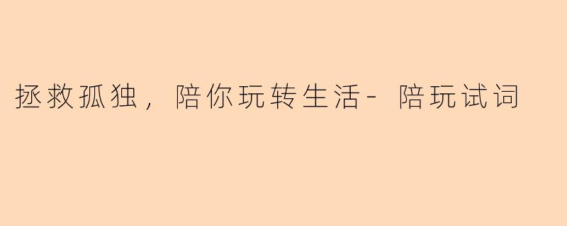 拯救孤独，陪你玩转生活-陪玩试词