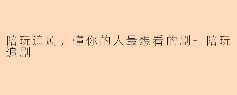陪玩追剧，懂你的人最想看的剧-陪玩追剧