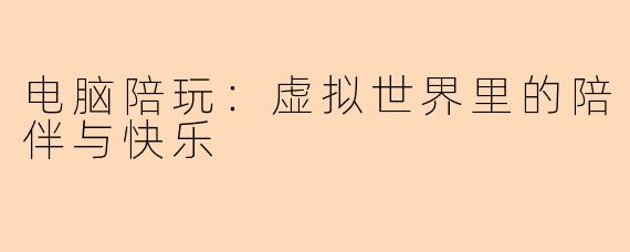 电脑陪玩：虚拟世界里的陪伴与快乐