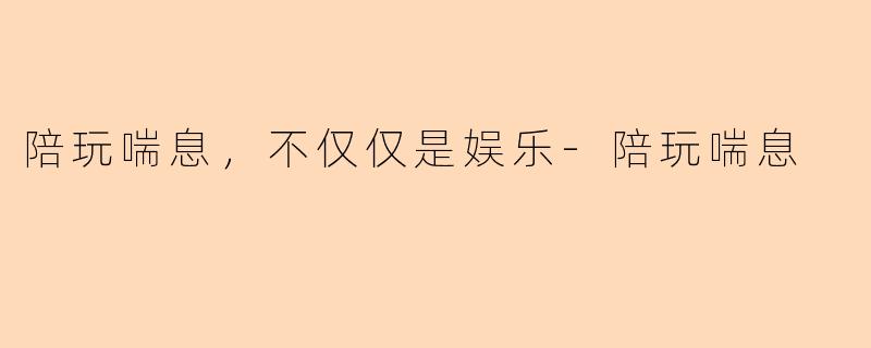 陪玩喘息，不仅仅是娱乐-陪玩喘息