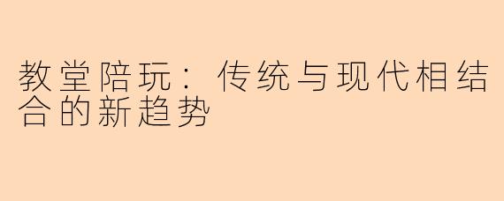 教堂陪玩：传统与现代相结合的新趋势
