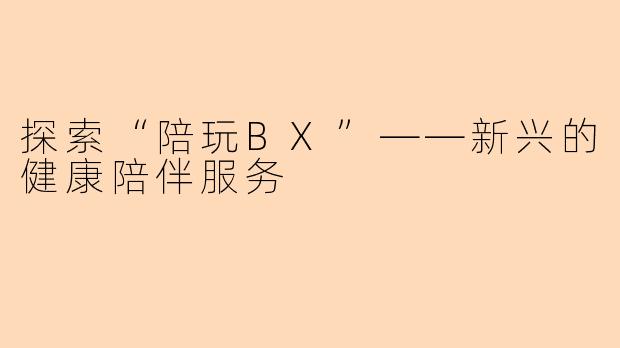 探索“陪玩BX”——新兴的健康陪伴服务