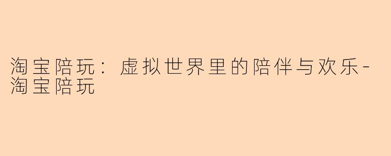 淘宝陪玩：虚拟世界里的陪伴与欢乐-淘宝陪玩