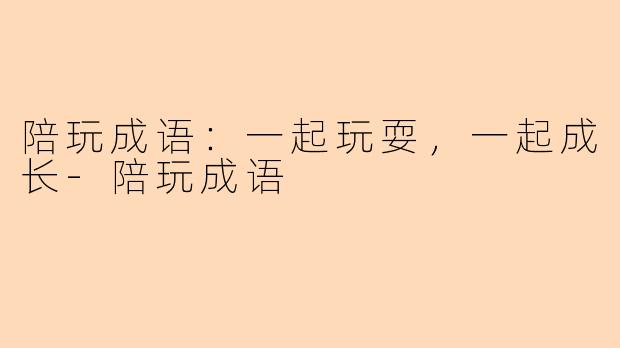 陪玩成语：一起玩耍，一起成长-陪玩成语