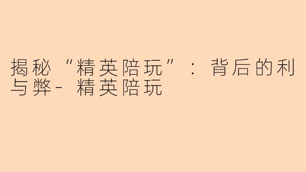 揭秘“精英陪玩”：背后的利与弊-精英陪玩