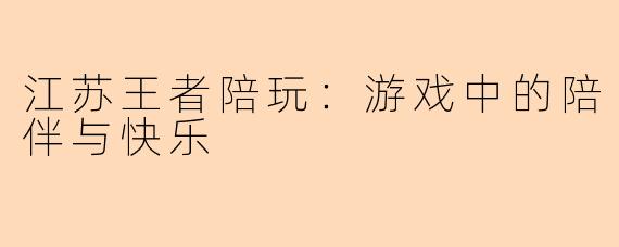 江苏王者陪玩：游戏中的陪伴与快乐