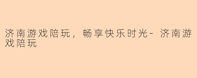 济南游戏陪玩，畅享快乐时光-济南游戏陪玩