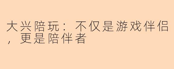 大兴陪玩：不仅是游戏伴侣，更是陪伴者