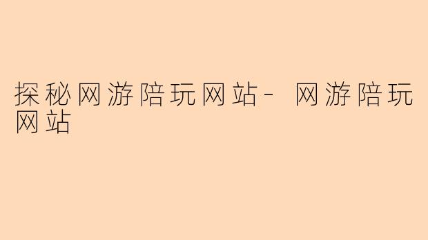 探秘网游陪玩网站-网游陪玩网站