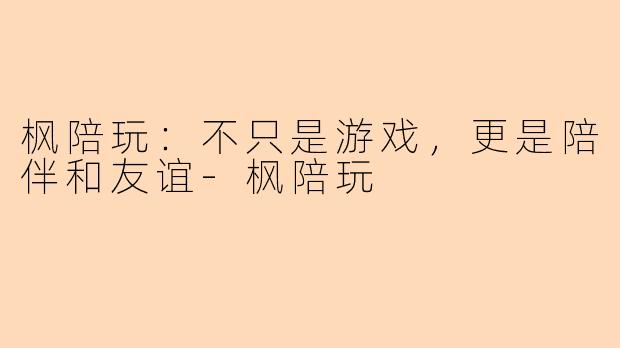 枫陪玩：不只是游戏，更是陪伴和友谊-枫陪玩