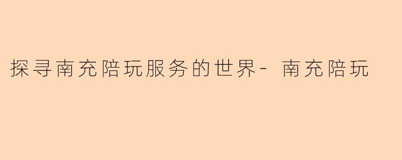 探寻南充陪玩服务的世界-南充陪玩