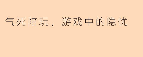 气死陪玩，游戏中的隐忧