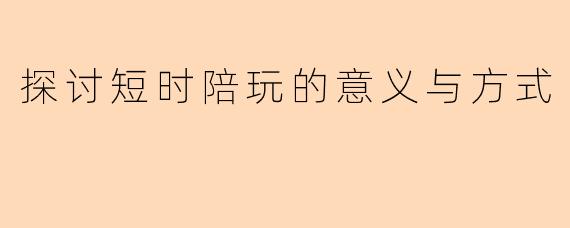 探讨短时陪玩的意义与方式
