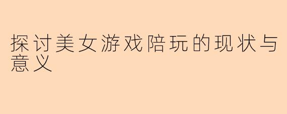 探讨美女游戏陪玩的现状与意义