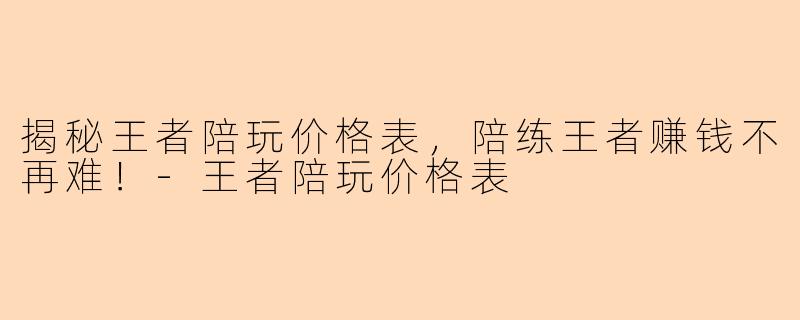 揭秘王者陪玩价格表，陪练王者赚钱不再难！-王者陪玩价格表