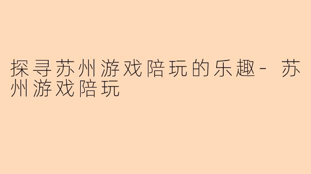 探寻苏州游戏陪玩的乐趣-苏州游戏陪玩