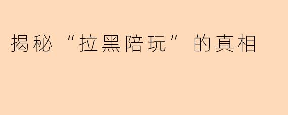 揭秘“拉黑陪玩”的真相