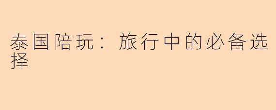 泰国陪玩：旅行中的必备选择