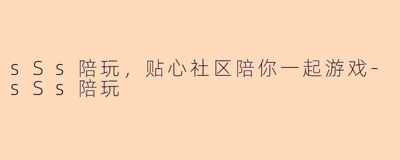 sSs陪玩，贴心社区陪你一起游戏-sSs陪玩