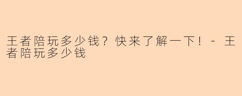 王者陪玩多少钱？快来了解一下！-王者陪玩多少钱