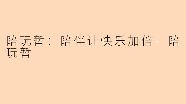 陪玩暂：陪伴让快乐加倍-陪玩暂