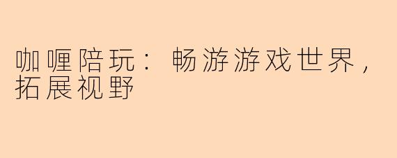 咖喱陪玩：畅游游戏世界，拓展视野