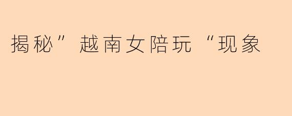 揭秘”越南女陪玩“现象