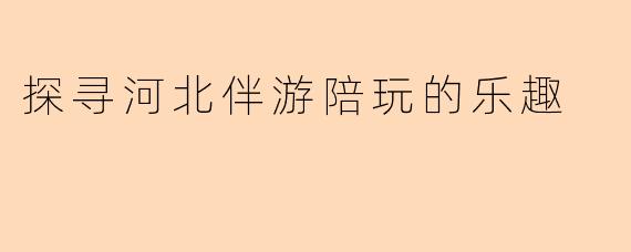 探寻河北伴游陪玩的乐趣