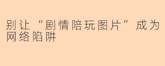 别让“剧情陪玩图片”成为网络陷阱